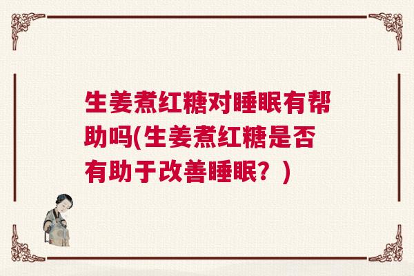 生姜煮红糖对睡眠有帮助吗(生姜煮红糖是否有助于改善睡眠？)