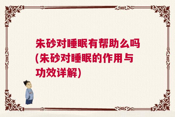 朱砂对睡眠有帮助么吗(朱砂对睡眠的作用与功效详解)
