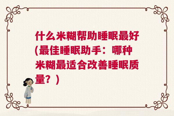 什么米糊帮助睡眠最好(最佳睡眠助手：哪种米糊最适合改善睡眠质量？)