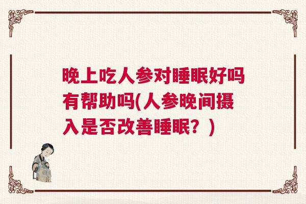 晚上吃人参对睡眠好吗有帮助吗(人参晚间摄入是否改善睡眠？)