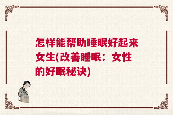 怎样能帮助睡眠好起来女生(改善睡眠：女性的好眠秘诀)