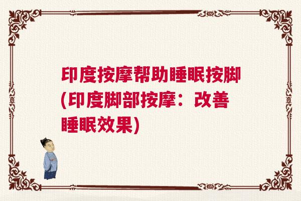 印度按摩帮助睡眠按脚(印度脚部按摩：改善睡眠效果)