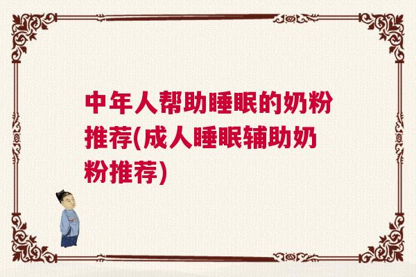 中年人帮助睡眠的奶粉推荐(成人睡眠辅助奶粉推荐)