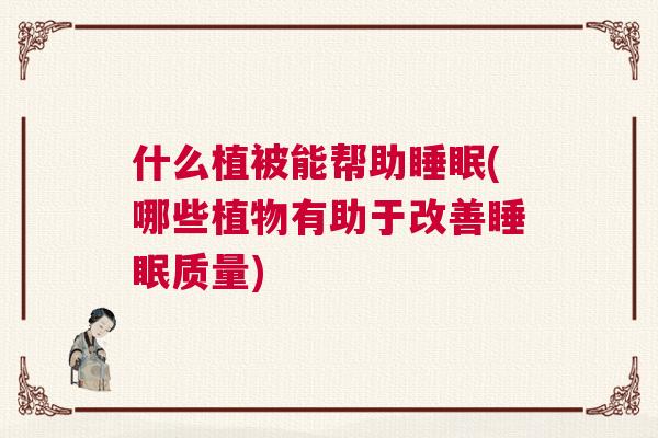 什么植被能帮助睡眠(哪些植物有助于改善睡眠质量)