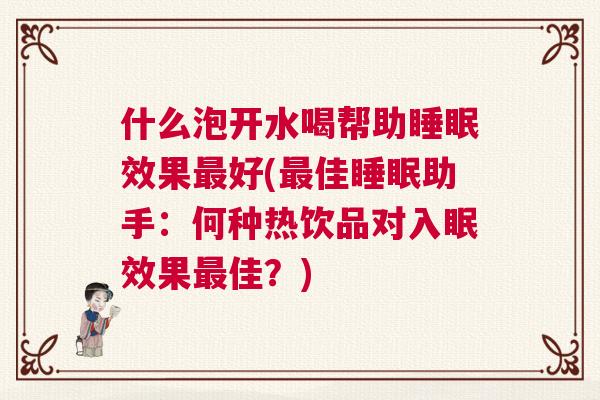 什么泡开水喝帮助睡眠效果最好(最佳睡眠助手：何种热饮品对入眠效果最佳？)