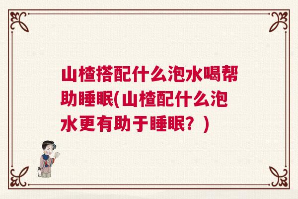 山楂搭配什么泡水喝帮助睡眠(山楂配什么泡水更有助于睡眠？)
