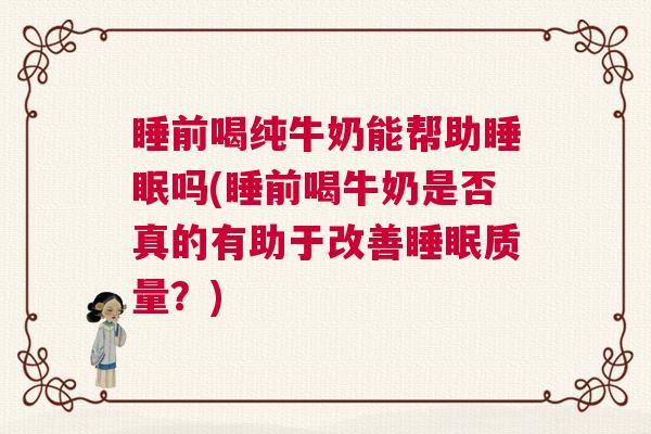 睡前喝纯牛奶能帮助睡眠吗(睡前喝牛奶是否真的有助于改善睡眠质量？)