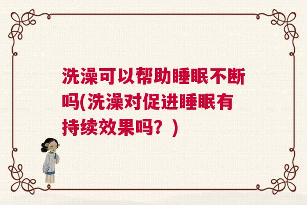 洗澡可以帮助睡眠不断吗(洗澡对促进睡眠有持续效果吗？)