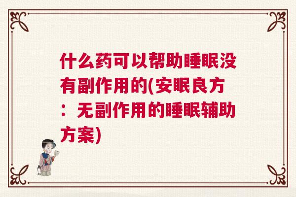 什么药可以帮助睡眠没有副作用的(安眠良方：无副作用的睡眠辅助方案)
