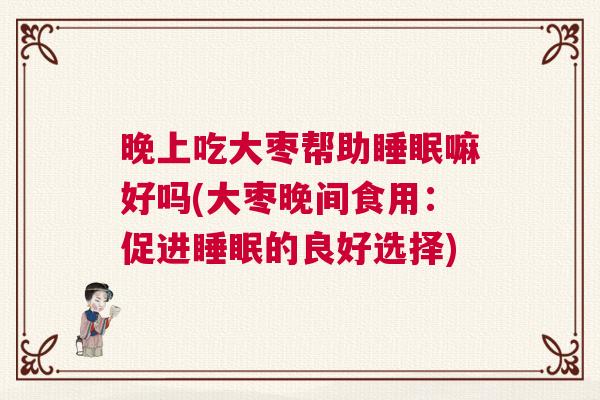 晚上吃大枣帮助睡眠嘛好吗(大枣晚间食用：促进睡眠的良好选择)