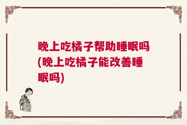 晚上吃橘子帮助睡眠吗(晚上吃橘子能改善睡眠吗)