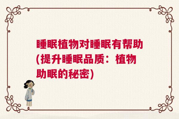 睡眠植物对睡眠有帮助(提升睡眠品质：植物助眠的秘密)