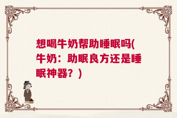 想喝牛奶帮助睡眠吗(牛奶：助眠良方还是睡眠神器？)