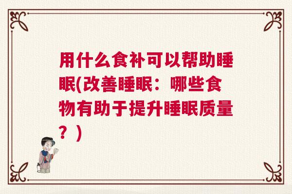 用什么食补可以帮助睡眠(改善睡眠：哪些食物有助于提升睡眠质量？)