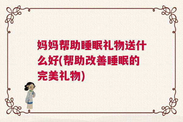 妈妈帮助睡眠礼物送什么好(帮助改善睡眠的完美礼物)
