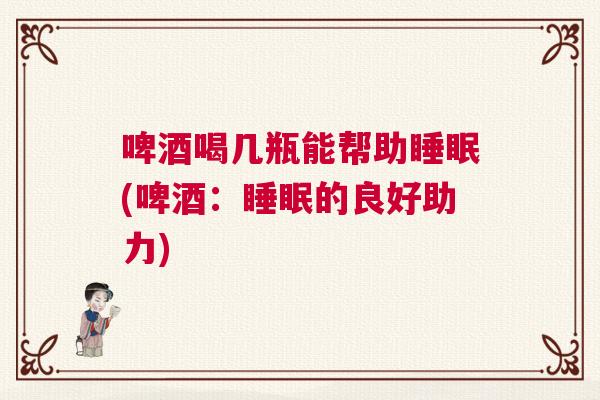 啤酒喝几瓶能帮助睡眠(啤酒：睡眠的良好助力)