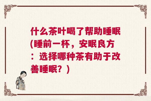 什么茶叶喝了帮助睡眠(睡前一杯，安眠良方：选择哪种茶有助于改善睡眠？)