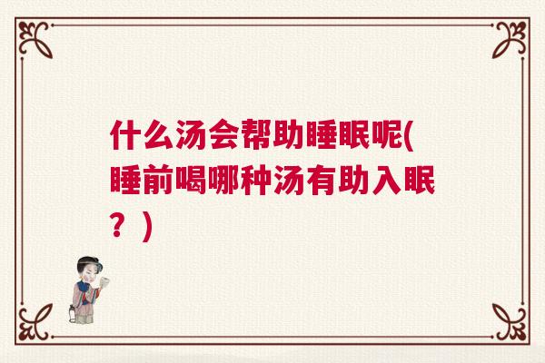 什么汤会帮助睡眠呢(睡前喝哪种汤有助入眠？)