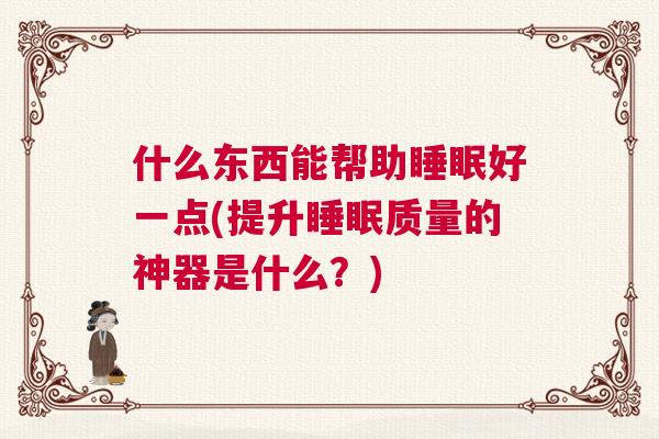 什么东西能帮助睡眠好一点(提升睡眠质量的神器是什么？)