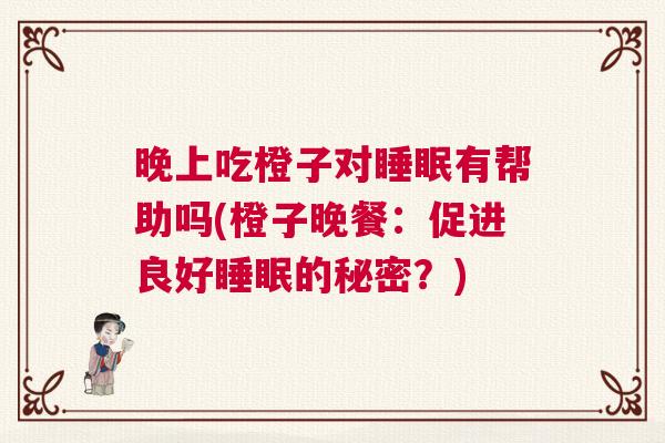 晚上吃橙子对睡眠有帮助吗(橙子晚餐：促进良好睡眠的秘密？)