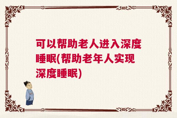 可以帮助老人进入深度睡眠(帮助老年人实现深度睡眠)