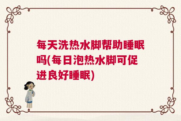 每天洗热水脚帮助睡眠吗(每日泡热水脚可促进良好睡眠)