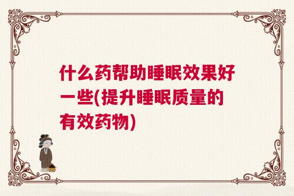 什么药帮助睡眠效果好一些(提升睡眠质量的有效药物)