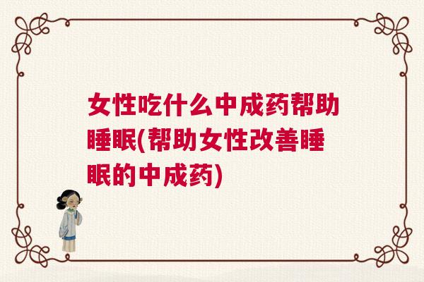 女性吃什么中成药帮助睡眠(帮助女性改善睡眠的中成药)