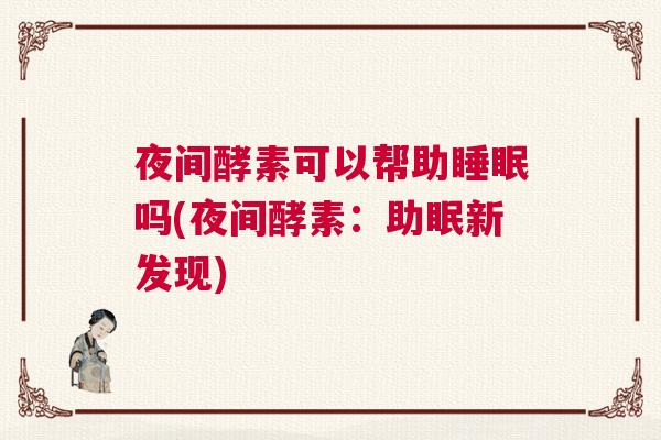 夜间酵素可以帮助睡眠吗(夜间酵素：助眠新发现)