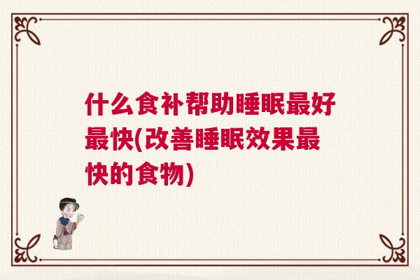 什么食补帮助睡眠最好最快(改善睡眠效果最快的食物)