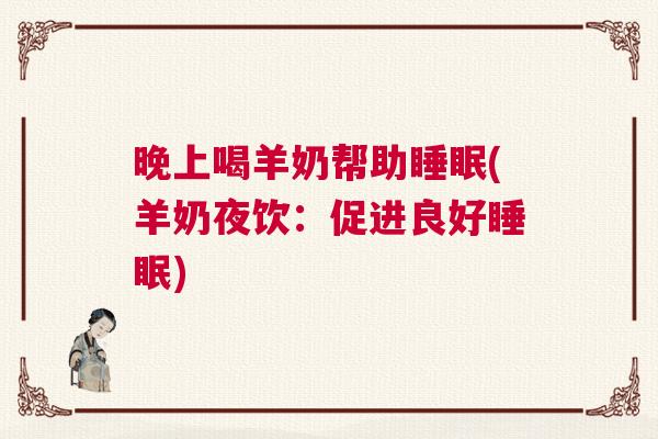 晚上喝羊奶帮助睡眠(羊奶夜饮：促进良好睡眠)