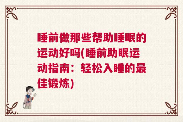 睡前做那些帮助睡眠的运动好吗(睡前助眠运动指南：轻松入睡的最佳锻炼)