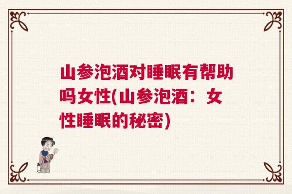 山参泡酒对睡眠有帮助吗女性(山参泡酒：女性睡眠的秘密)
