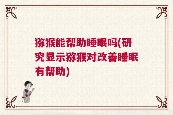 猕猴能帮助睡眠吗(研究显示猕猴对改善睡眠有帮助)