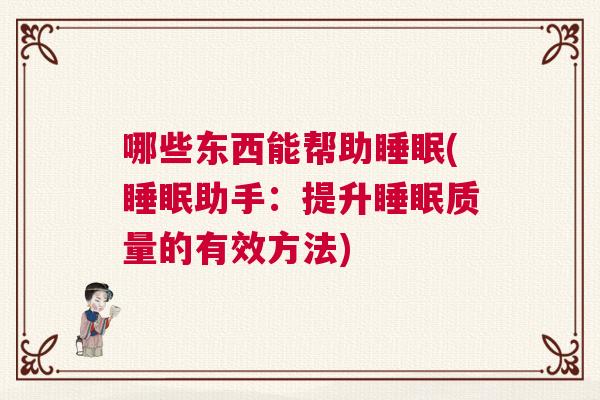 哪些东西能帮助睡眠(睡眠助手：提升睡眠质量的有效方法)
