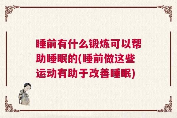 睡前有什么锻炼可以帮助睡眠的(睡前做这些运动有助于改善睡眠)