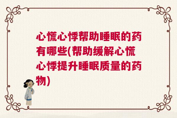心慌心悸帮助睡眠的药有哪些(帮助缓解心慌心悸提升睡眠质量的药物)