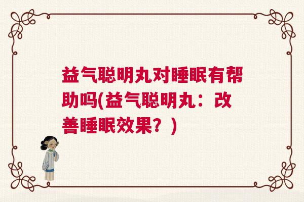 益气聪明丸对睡眠有帮助吗(益气聪明丸：改善睡眠效果？)