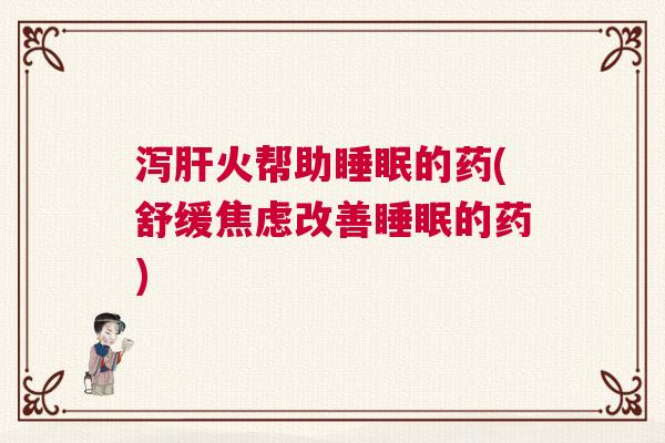 泻肝火帮助睡眠的药(舒缓焦虑改善睡眠的药)