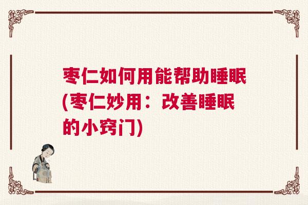 枣仁如何用能帮助睡眠(枣仁妙用：改善睡眠的小窍门)