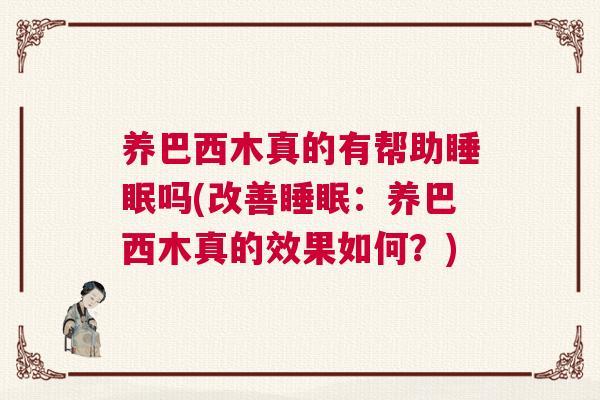 养巴西木真的有帮助睡眠吗(改善睡眠：养巴西木真的效果如何？)