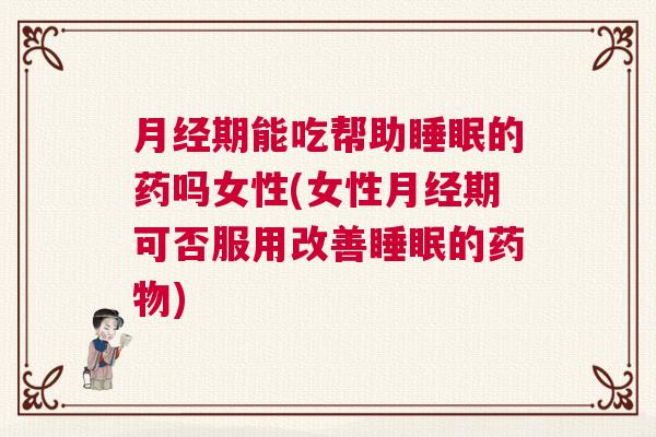 月经期能吃帮助睡眠的药吗女性(女性月经期可否服用改善睡眠的药物)