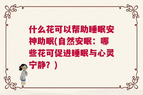 什么花可以帮助睡眠安神助眠(自然安眠：哪些花可促进睡眠与心灵宁静？)