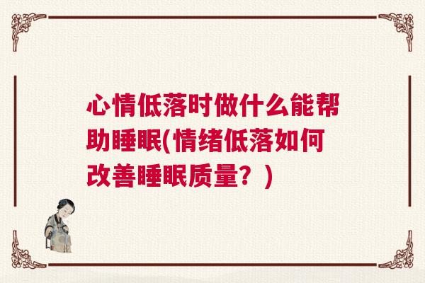 心情低落时做什么能帮助睡眠(情绪低落如何改善睡眠质量？)