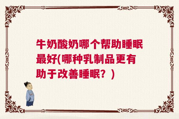 牛奶酸奶哪个帮助睡眠最好(哪种乳制品更有助于改善睡眠？)
