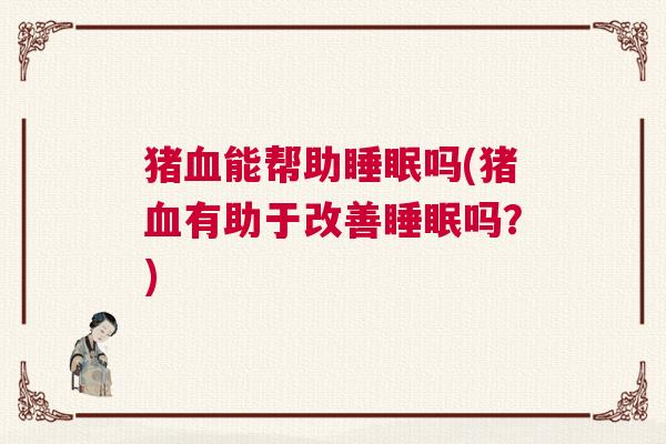猪血能帮助睡眠吗(猪血有助于改善睡眠吗？)