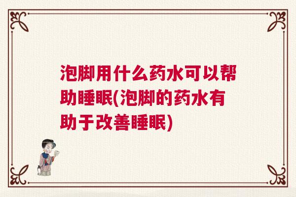 泡脚用什么药水可以帮助睡眠(泡脚的药水有助于改善睡眠)