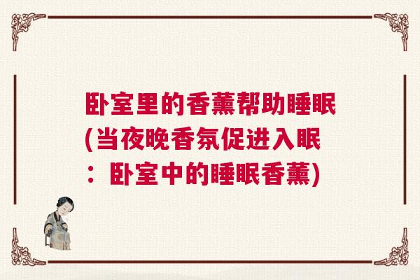 卧室里的香薰帮助睡眠(当夜晚香氛促进入眠：卧室中的睡眠香薰)