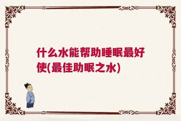 什么水能帮助睡眠最好使(最佳助眠之水)