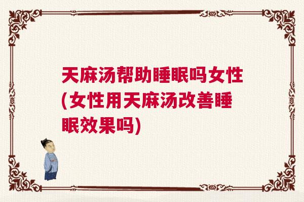天麻汤帮助睡眠吗女性(女性用天麻汤改善睡眠效果吗)